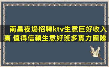南昌夜場招聘ktv生意巨好收入高 值得信賴生意好班多實力團隊